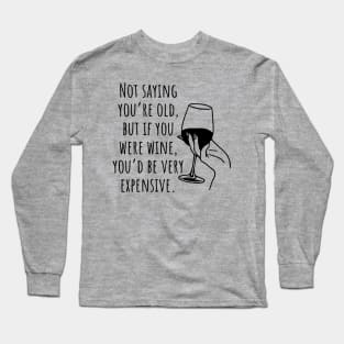 Not Saying You're Old, But If You Were Wine You'd Be Very Expensive Long Sleeve T-Shirt